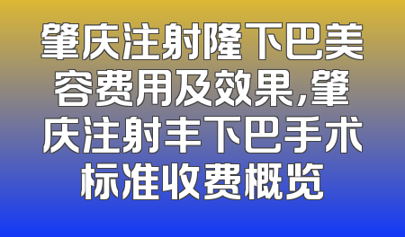 肇庆注射隆下巴美容费用及效果，肇庆注射丰下巴手术标准收费概览