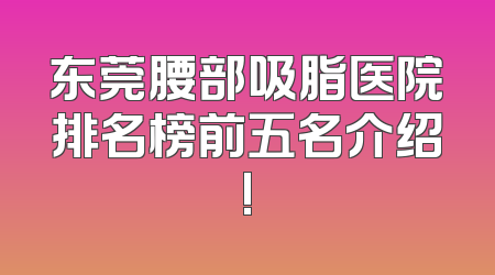 东莞腰部吸脂医院排名榜前五名介绍!