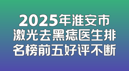 2025年淮安市激光去黑痣医生排名榜前五好评不断
