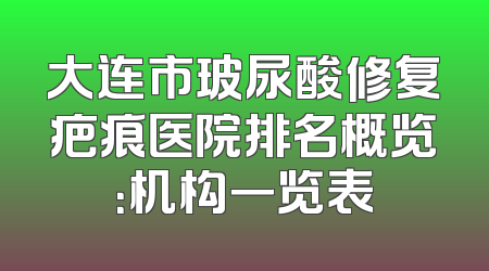 大连市玻尿酸修复疤痕医院排名概览：机构一览表