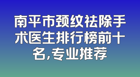 南平市颈纹祛除手术医生排行榜前十名，专业推荐