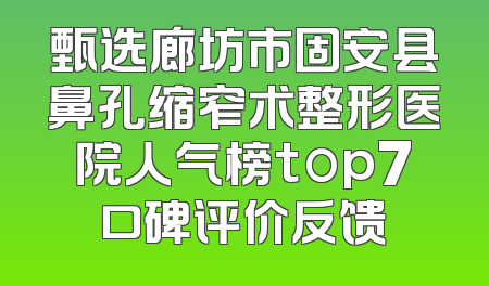 甄选廊坊市固安县鼻孔缩窄术整形医院人气榜top7口碑评价反馈