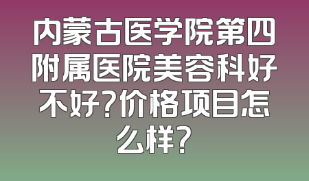 内蒙古医学院第四附属医院美容科好不好？价格项目怎么样？