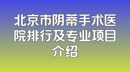北京市阴蒂手术医院排行及专业项目介绍