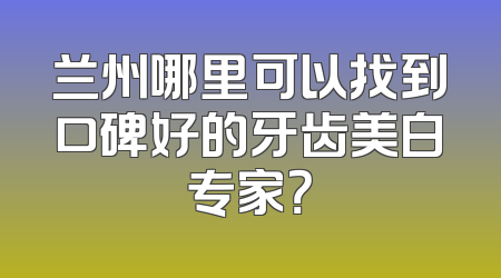 兰州哪里可以找到口碑好的牙齿美白专家？