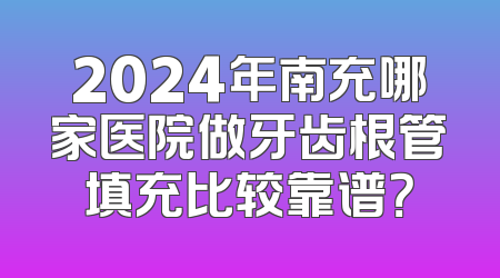 2024年南充哪家医院做牙齿根管填充比较靠谱？