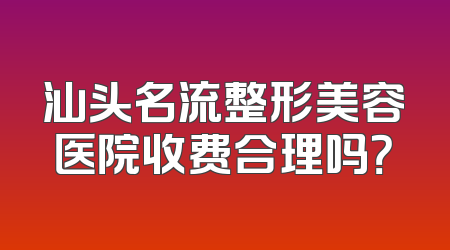 汕头名流整形美容医院收费合理吗？