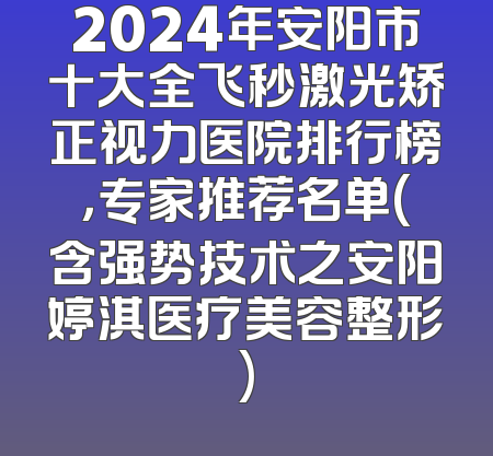 2024年安阳市十大全飞秒激光矫正视力医院排行榜，专家推荐名单(含强势技术之安阳婷淇医疗美容整形)