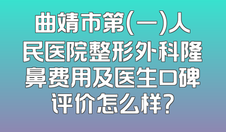 曲靖市第（一）人民医院整形外科隆鼻费用及医生口碑评价怎么样？