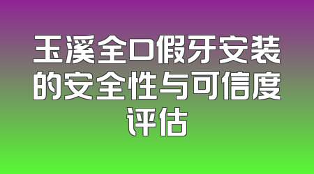 玉溪全口假牙安装的安全性与可信度评估
