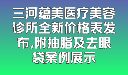 三河蕴美医疗美容诊所全新价格表发布，附抽脂及去眼袋案例展示