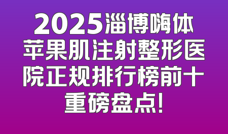 2025淄博嗨体苹果肌注射整形医院正规排行榜前十重磅盘点！