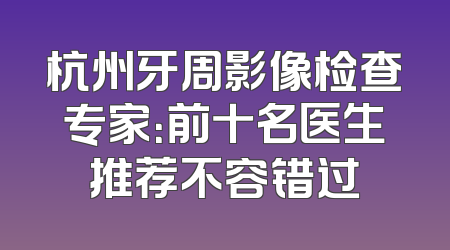 杭州牙周影像检查专家：前十名医生推荐不容错过