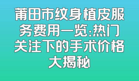 莆田市纹身植皮服务费用一览：热门关注下的手术价格大揭秘