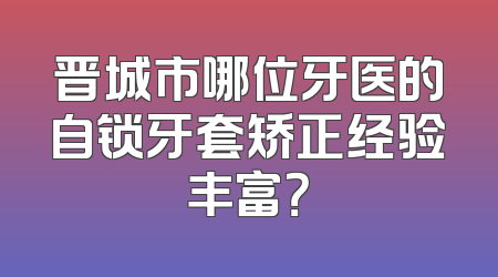 晋城市哪位牙医的自锁牙套矫正经验丰富？
