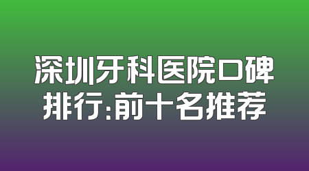 深圳牙科医院口碑排行：前十名推荐