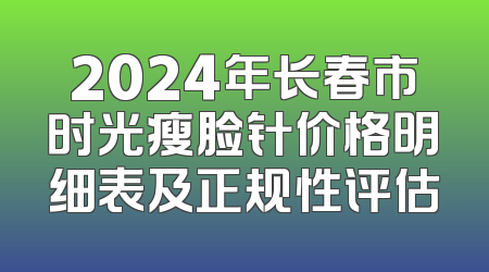 2024年长春市时光瘦脸针价格明细表及正规性评估