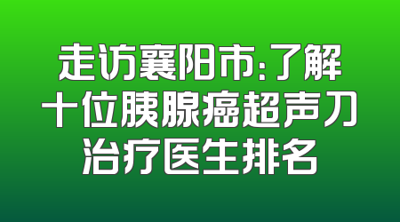 走访襄阳市：了解十位胰腺癌超声刀治疗医生排名