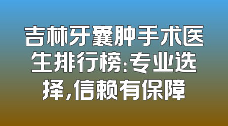 吉林牙囊肿手术医生排行榜：专业选择，信赖有保障
