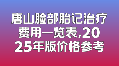 唐山脸部胎记治疗费用一览表，2025年版价格参考