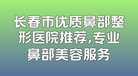 长春市优质鼻部整形医院推荐，专业鼻部美容服务