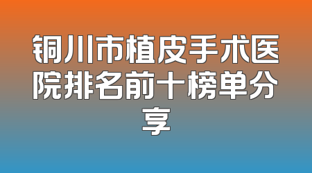 铜川市植皮手术医院排名前十榜单分享