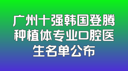 广州十强韩国登腾种植体专业口腔医生名单公布