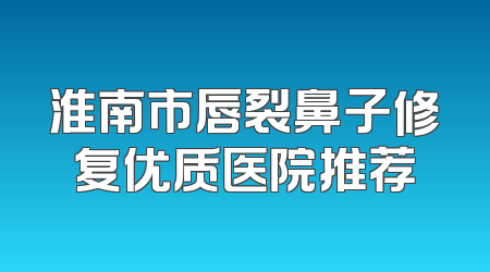 淮南市唇裂鼻子修复优质医院推荐