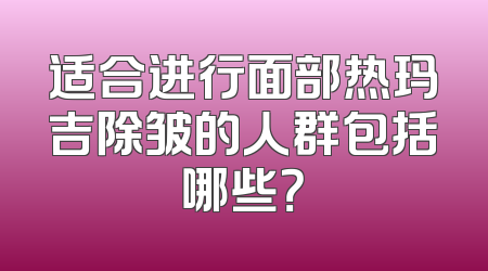 适合进行面部热玛吉除皱的人群包括哪些？