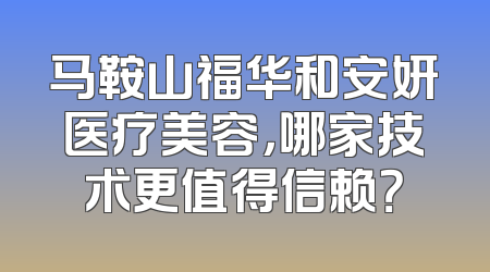 马鞍山福华和安妍医疗美容，哪家技术更值得信赖？