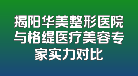 揭阳华美整形医院与格缇医疗美容专家实力对比
