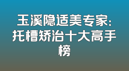 玉溪隐适美专家：托槽矫治十大高手榜