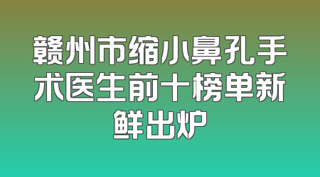 赣州市缩小鼻孔手术医生前十榜单新鲜出炉