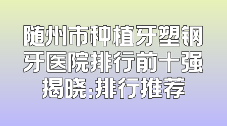 随州市种植牙塑钢牙医院排行前十强揭晓：排行推荐