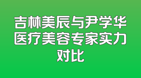 吉林美辰与尹学华医疗美容专家实力对比