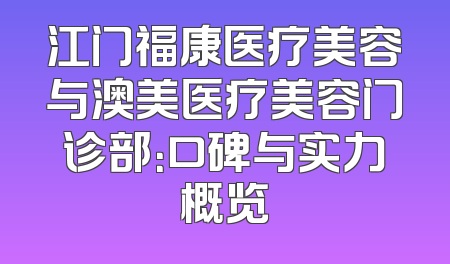 江门福康医疗美容与澳美医疗美容门诊部：口碑与实力概览