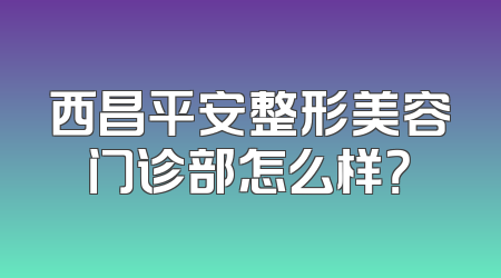 西昌平安整形美容门诊部怎么样？