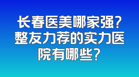 长春医美哪家强？整友力荐的实力医院有哪些？