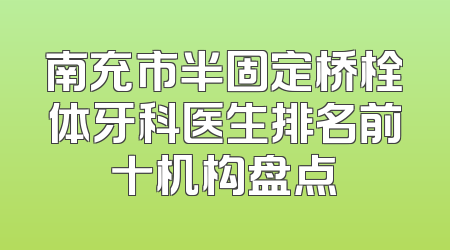 南充市半固定桥栓体牙科医生排名前十机构盘点
