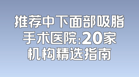 推荐中下面部吸脂手术医院：20家机构精选指南