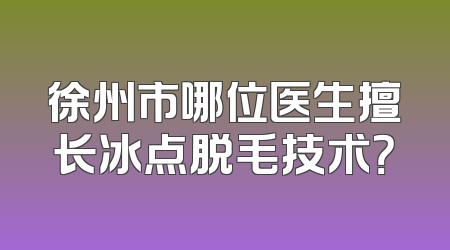 徐州市哪位医生擅长冰点脱毛技术？