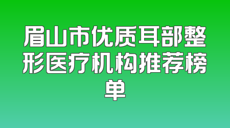 眉山市优质耳部整形医疗机构推荐榜单