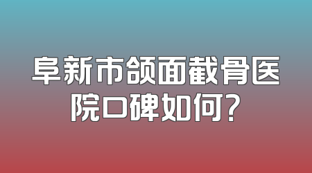 阜新市颌面截骨医院口碑如何？