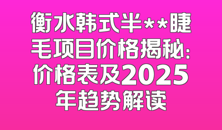 衡水韩式半**睫毛项目价格揭秘：价格表及2025年趋势解读