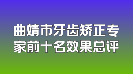曲靖市牙齿矫正专家前十名效果总评