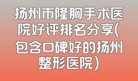 扬州市隆胸手术医院好评排名分享（包含口碑好的扬州整形医院）