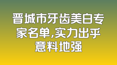 晋城市牙齿美白专家名单，实力出乎意料地强