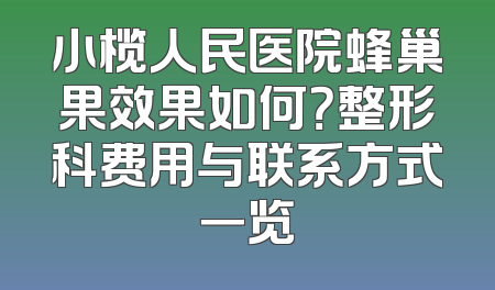 小榄人民医院蜂巢果效果如何？整形科费用与联系方式一览
