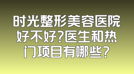 时光整形美容医院好不好？医生和热门项目有哪些？