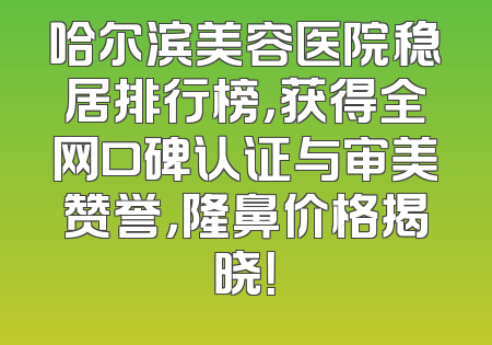 哈尔滨美容医院稳居排行榜，获得全网口碑认证与审美赞誉，隆鼻价格揭晓！